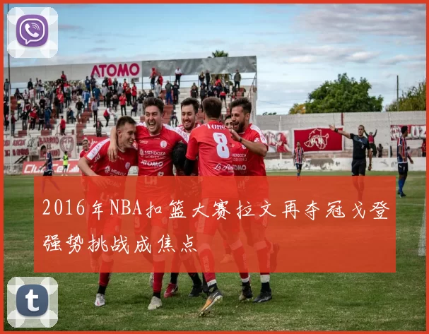 2016年NBA扣篮大赛拉文再夺冠戈登强势挑战成焦点