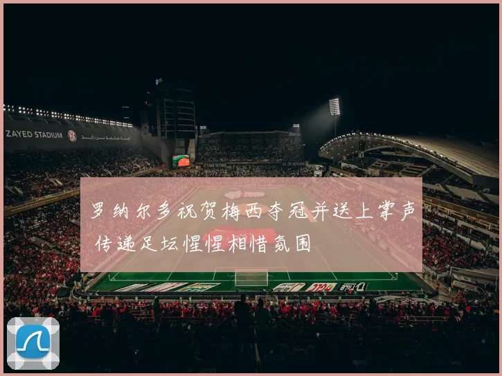罗纳尔多祝贺梅西夺冠并送上掌声 传递足坛惺惺相惜氛围