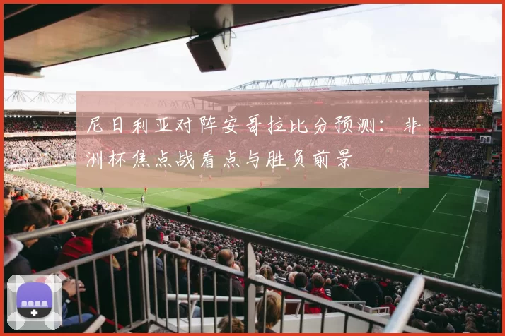 尼日利亚对阵安哥拉比分预测：非洲杯焦点战看点与胜负前景