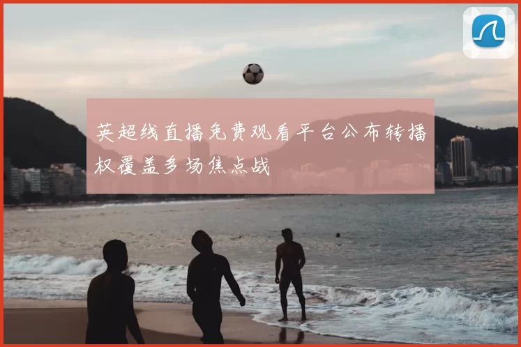英超线直播免费观看平台公布转播权覆盖多场焦点战