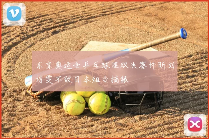 东京奥运会乒乓球混双决赛许昕刘诗雯不敌日本组合摘银