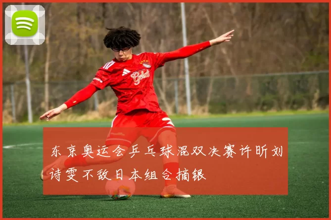 东京奥运会乒乓球混双决赛许昕刘诗雯不敌日本组合摘银