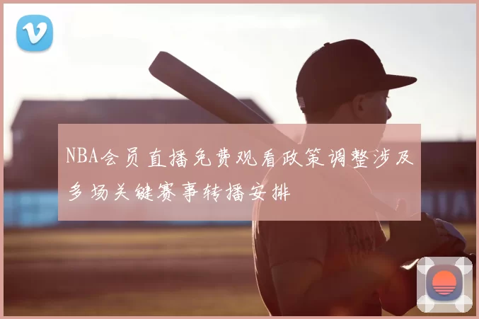 NBA会员直播免费观看政策调整涉及多场关键赛事转播安排