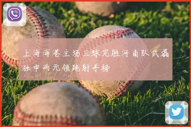 上海海港主场三球完胜河南队武磊独中两元领跑射手榜