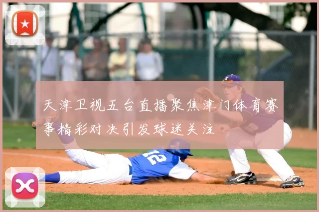 天津卫视五台直播聚焦津门体育赛事精彩对决引发球迷关注