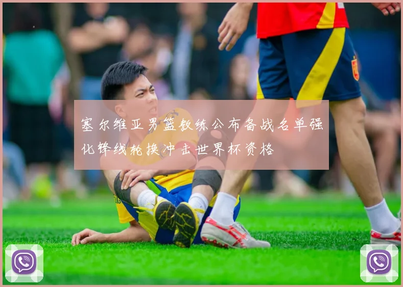 塞尔维亚男篮教练公布备战名单强化锋线轮换冲击世界杯资格