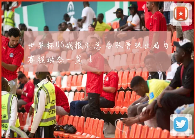 世界杯06战报汇总 各队晋级出局与赛程动态一览_1