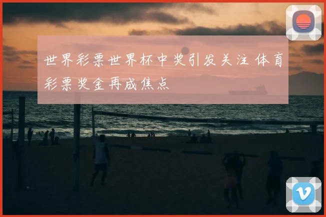 世界彩票世界杯中奖引发关注 体育彩票奖金再成焦点