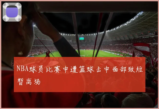 NBA球员比赛中遭篮球击中面部致短暂离场