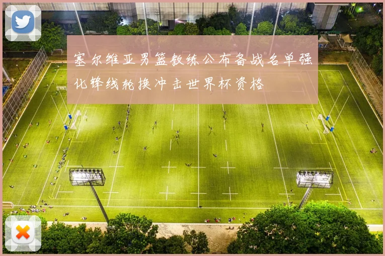 塞尔维亚男篮教练公布备战名单强化锋线轮换冲击世界杯资格