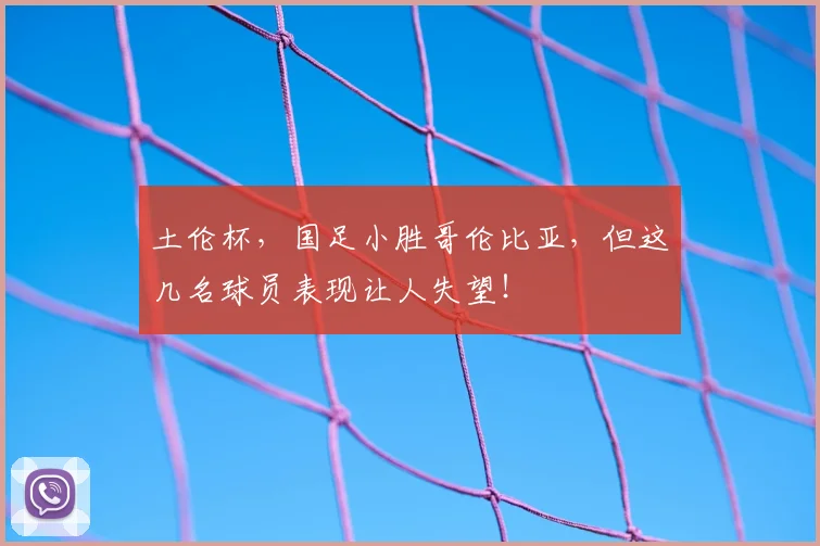 土伦杯，国足小胜哥伦比亚，但这几名球员表现让人失望！