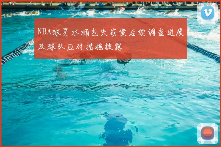 NBA球员水桶包失窃案后续调查进展及球队应对措施披露