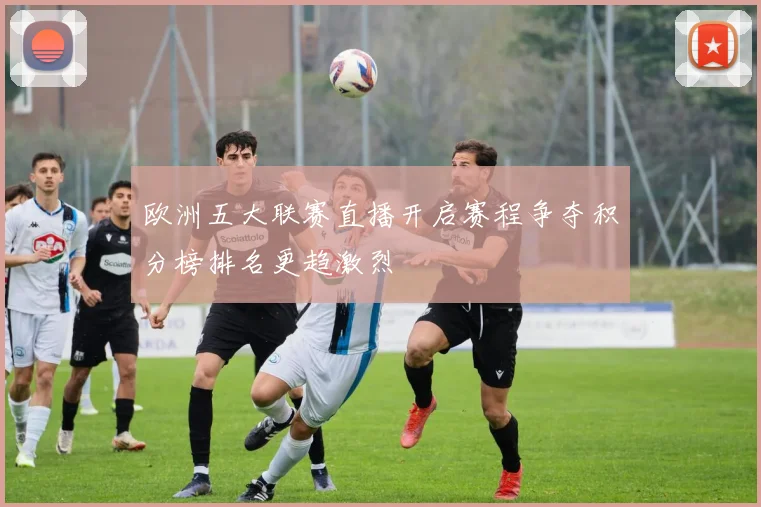 欧洲五大联赛直播开启赛程争夺积分榜排名更趋激烈