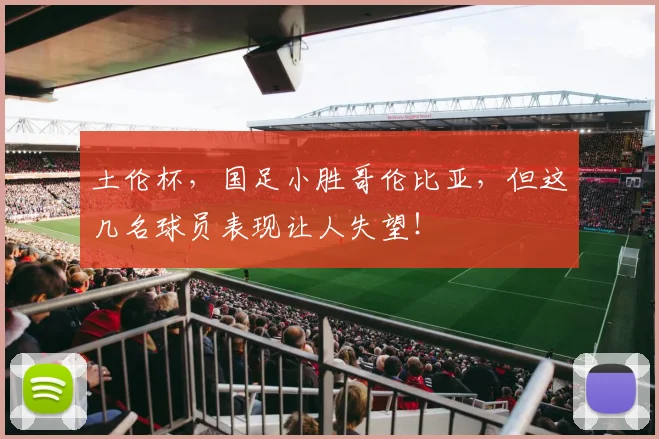 土伦杯，国足小胜哥伦比亚，但这几名球员表现让人失望！