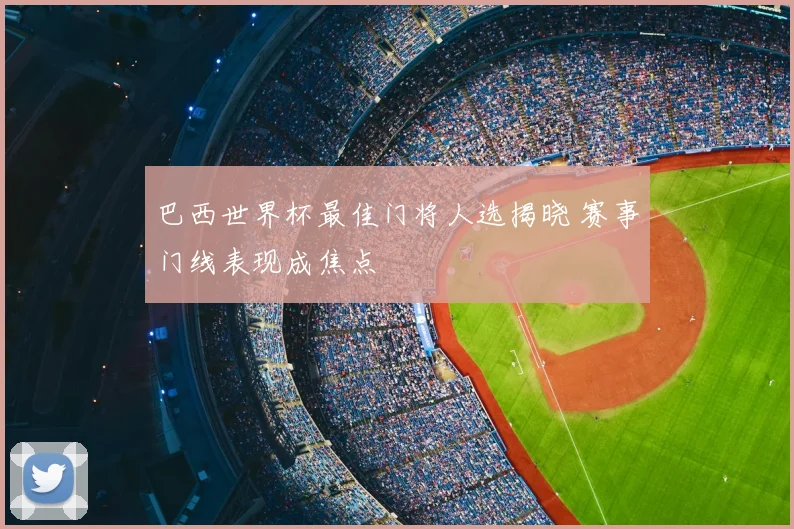 巴西世界杯最佳门将人选揭晓 赛事门线表现成焦点