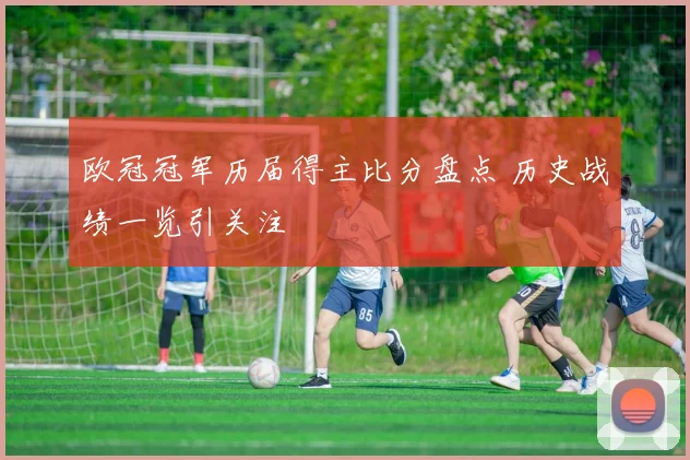 欧冠冠军历届得主比分盘点 历史战绩一览引关注