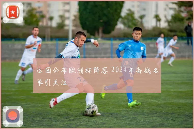 法国公布欧洲杯阵容 2024年备战名单引关注