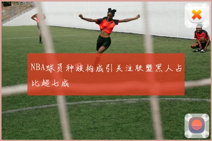 NBA球员种族构成引关注联盟黑人占比超七成