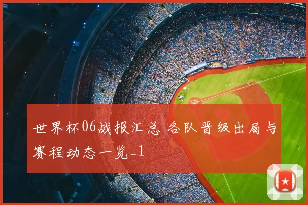 世界杯06战报汇总 各队晋级出局与赛程动态一览_1