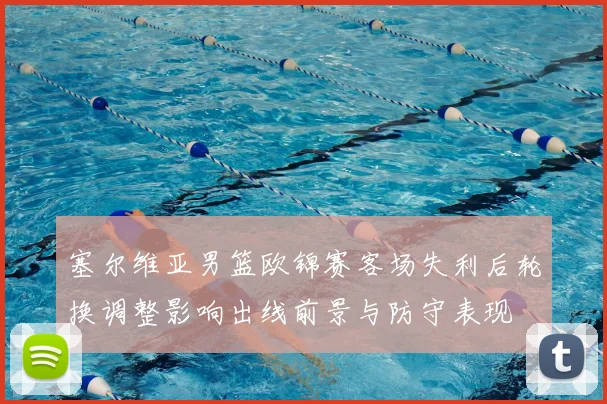 塞尔维亚男篮欧锦赛客场失利后轮换调整影响出线前景与防守表现